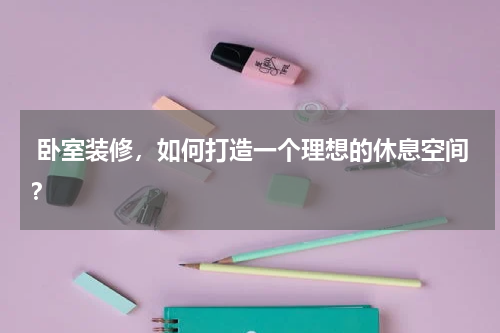  卧室装修，如何打造一个理想的休息空间？