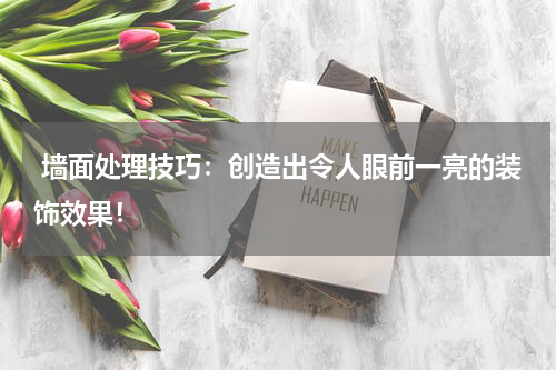 墙面处理技巧:创造出令人眼前一亮的装饰效果!