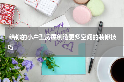 给你的小户型房屋创造更多空间的装修技巧