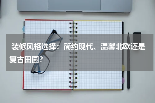  装修风格选择：简约现代、温馨北欧还是复古田园？