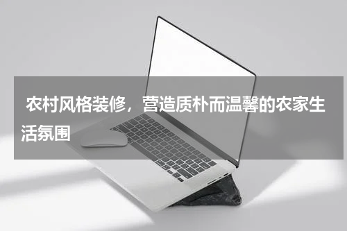  农村风格装修，营造质朴而温馨的农家生活氛围