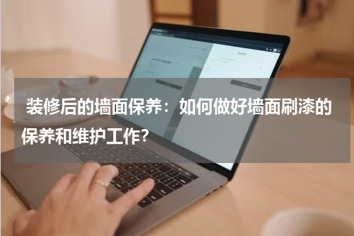 装修后的墙面保养:如何做好墙面刷漆的保养和维护工作?