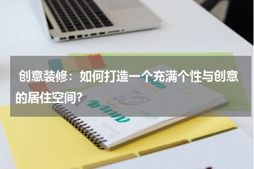  创意装修：如何打造一个充满个性与创意的居住空间？