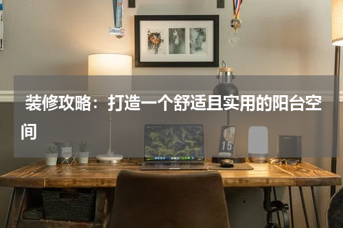 装修攻略:打造一个舒适且实用的阳台空间