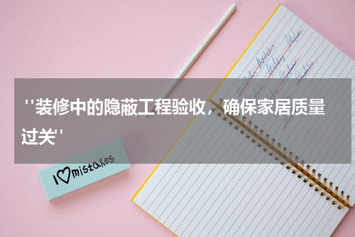 "装修中的隐蔽工程验收,确保家居质量过关"
