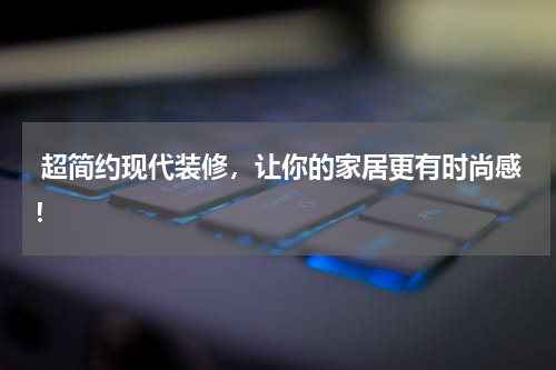  超简约现代装修，让你的家居更有时尚感！