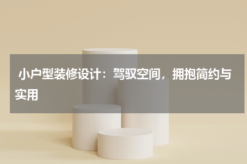  小户型装修设计：驾驭空间，拥抱简约与实用