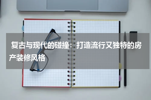  复古与现代的碰撞：打造流行又独特的房产装修风格