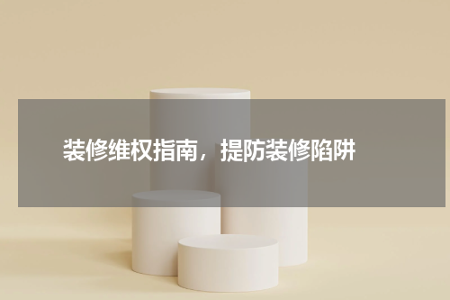  装修维权指南，提防装修陷阱 