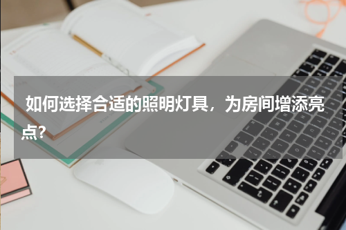  如何选择合适的照明灯具，为房间增添亮点？
