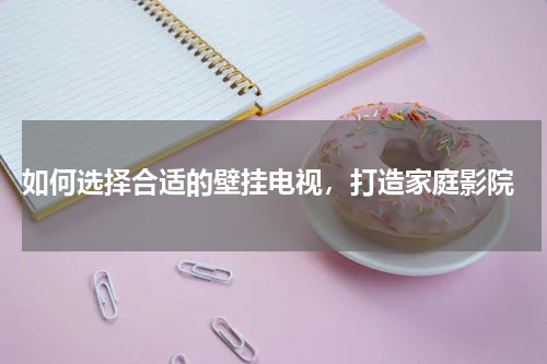  如何选择合适的壁挂电视，打造家庭影院