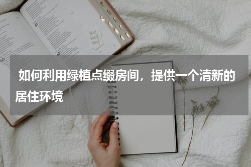 如何利用绿植点缀房间,提供一个清新的居住环境