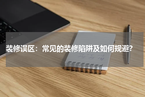  装修误区：常见的装修陷阱及如何规避？