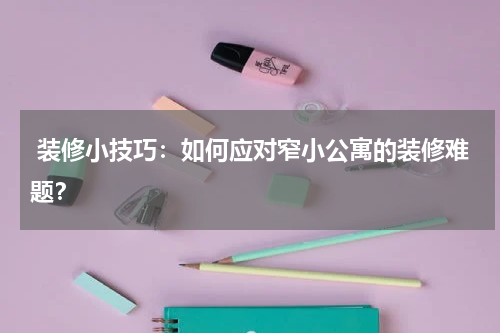  装修小技巧：如何应对窄小公寓的装修难题？