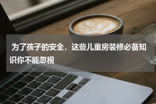  为了孩子的安全，这些儿童房装修必备知识你不能忽视