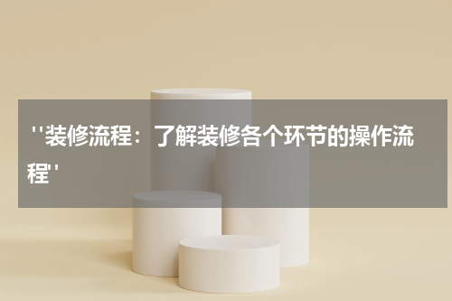  "装修流程：了解装修各个环节的操作流程"