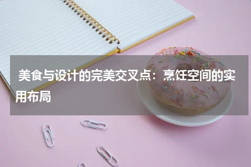  美食与设计的完美交叉点：烹饪空间的实用布局