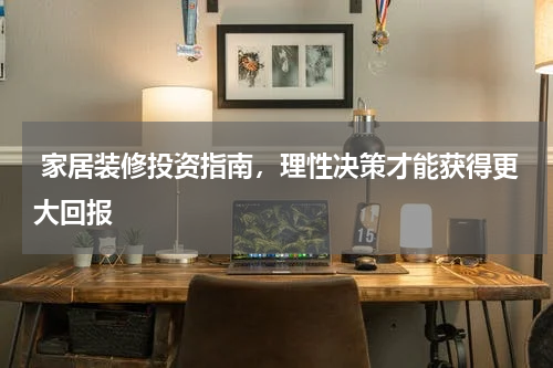  家居装修投资指南，理性决策才能获得更大回报 