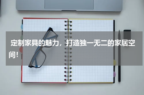  定制家具的魅力，打造独一无二的家居空间！