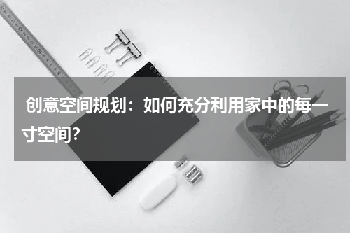  创意空间规划：如何充分利用家中的每一寸空间？
