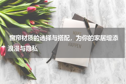  窗帘材质的选择与搭配，为你的家居增添浪漫与隐私