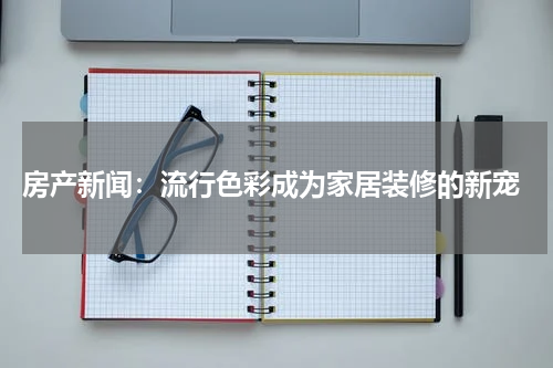  房产新闻：流行色彩成为家居装修的新宠