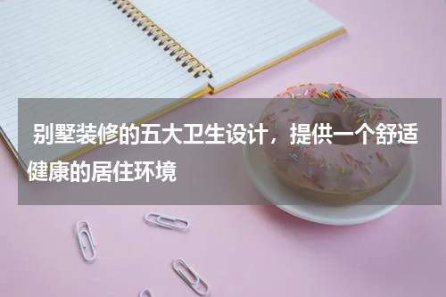 别墅装修的五大卫生设计,提供一个舒适健康的居住环境