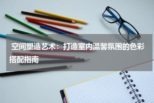 空间塑造艺术:打造室内温馨氛围的色彩搭配指南