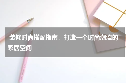  装修时尚搭配指南，打造一个时尚潮流的家居空间
