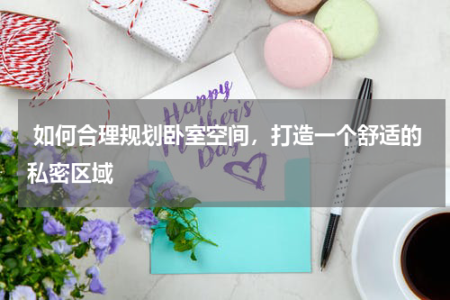 如何合理规划卧室空间,打造一个舒适的私密区域