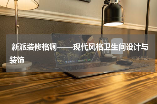 新派装修格调——现代风格卫生间设计与装饰