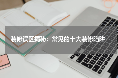  装修误区揭秘：常见的十大装修陷阱