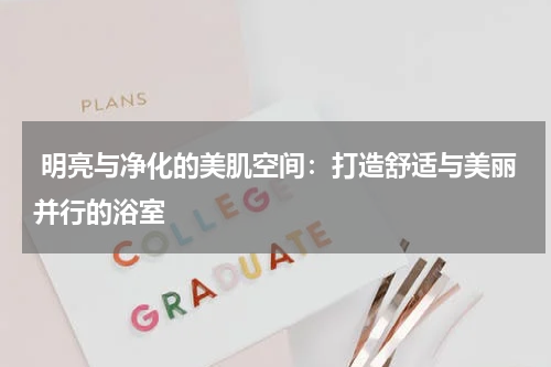  明亮与净化的美肌空间：打造舒适与美丽并行的浴室