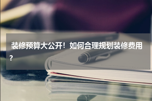 装修预算大公开!如何合理规划装修费用?