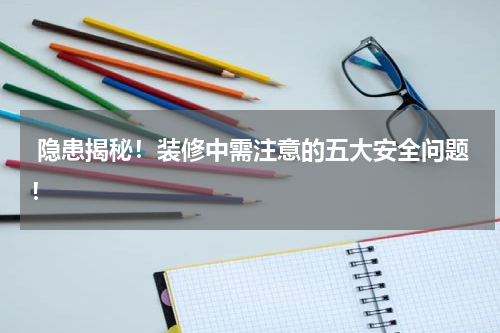 隐患揭秘!装修中需注意的五大安全问题!