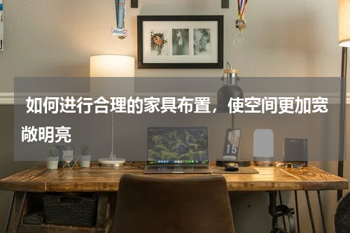  如何进行合理的家具布置，使空间更加宽敞明亮