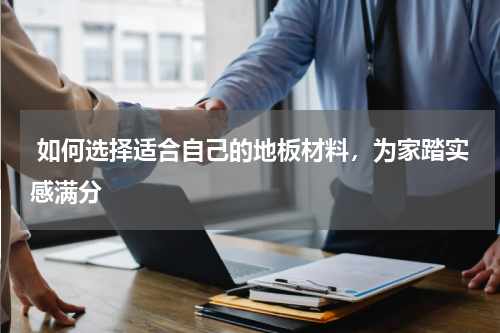  如何选择适合自己的地板材料，为家踏实感满分