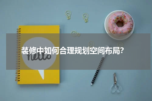 装修中如何合理规划空间布局?