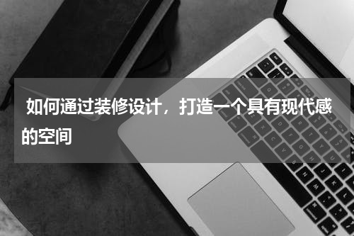 如何通过装修设计,打造一个具有现代感的空间