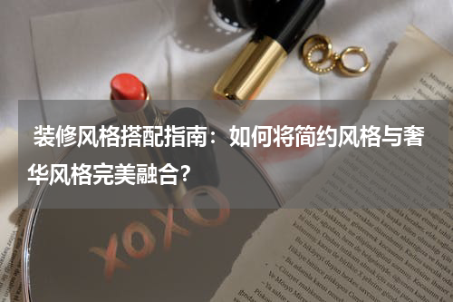 装修风格搭配指南:如何将简约风格与奢华风格完美融合?