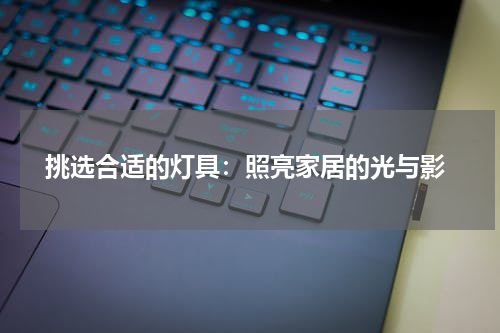 挑选合适的灯具:照亮家居的光与影