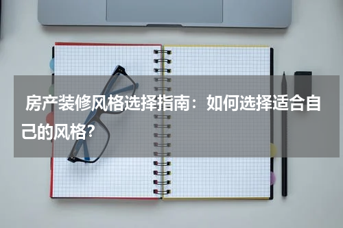 房产装修风格选择指南：如何选择适合自己的风格？