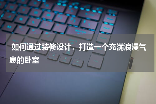 如何通过装修设计,打造一个充满浪漫气息的卧室
