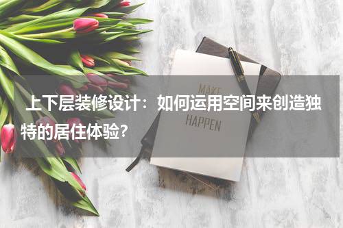  上下层装修设计：如何运用空间来创造独特的居住体验？