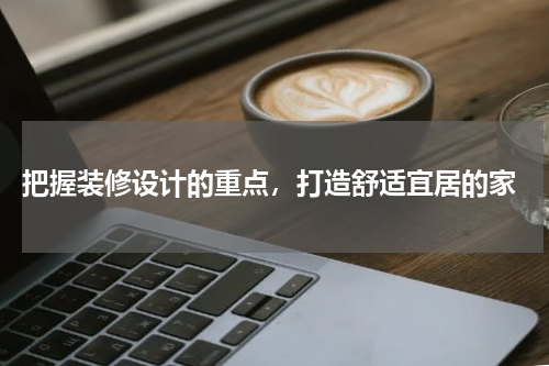  把握装修设计的重点，打造舒适宜居的家