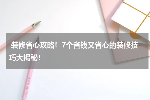  装修省心攻略！7个省钱又省心的装修技巧大揭秘！