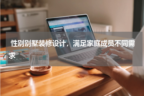  性别别墅装修设计，满足家庭成员不同需求