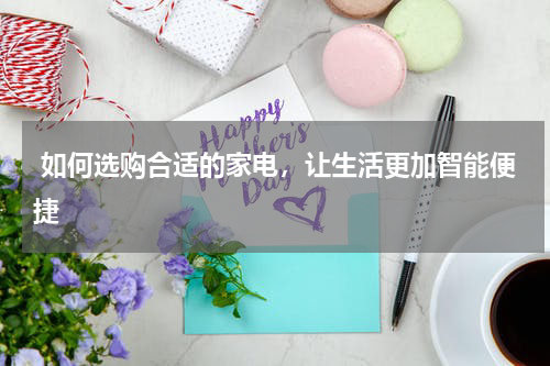 如何选购合适的家电,让生活更加智能便捷