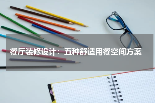  餐厅装修设计：五种舒适用餐空间方案