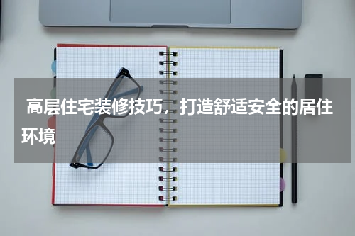  高层住宅装修技巧，打造舒适安全的居住环境